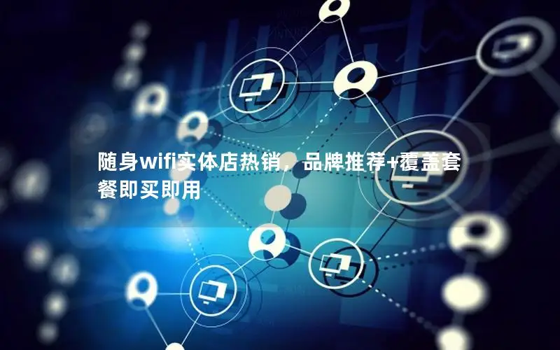 随身wifi实体店热销，品牌推荐+覆盖套餐即买即用