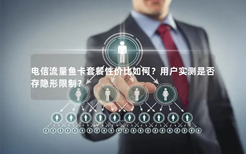 电信流量鱼卡套餐性价比如何？用户实测是否存隐形限制？