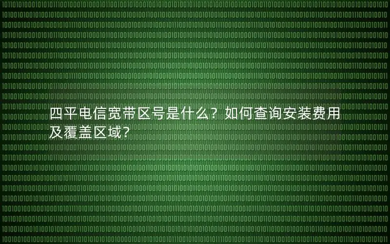 四平电信宽带区号是什么？如何查询安装费用及覆盖区域？
