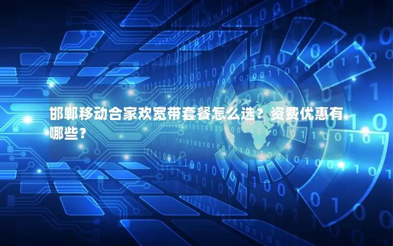 邯郸移动合家欢宽带套餐怎么选？资费优惠有哪些？