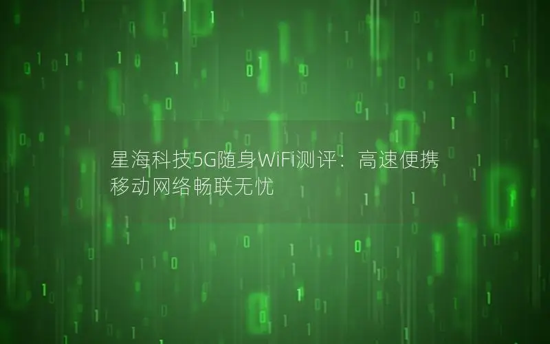 星海科技5G随身WiFi测评：高速便携 移动网络畅联无忧