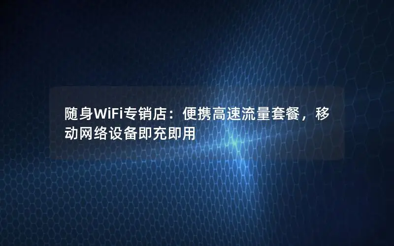 随身WiFi专销店：便携高速流量套餐，移动网络设备即充即用