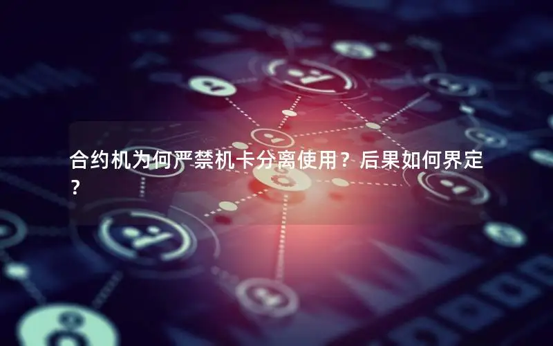 合约机为何严禁机卡分离使用？后果如何界定？