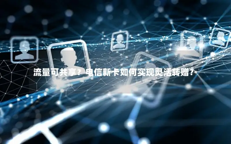 流量可共享？电信新卡如何实现灵活转赠？
