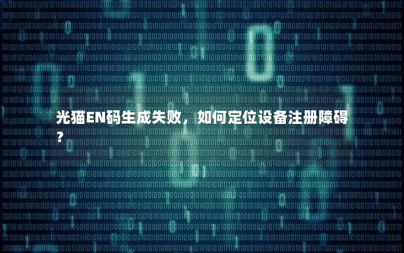 光猫EN码生成失败，如何定位设备注册障碍？