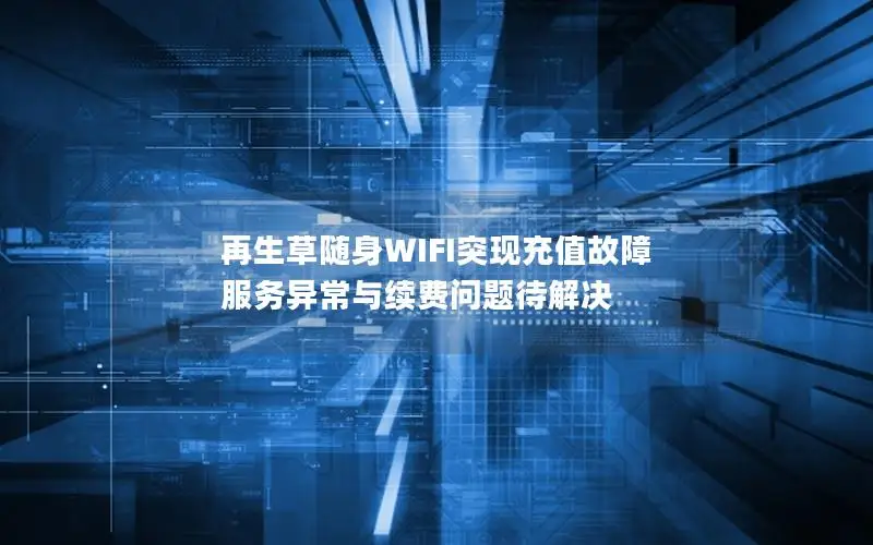 再生草随身WIFI突现充值故障 服务异常与续费问题待解决