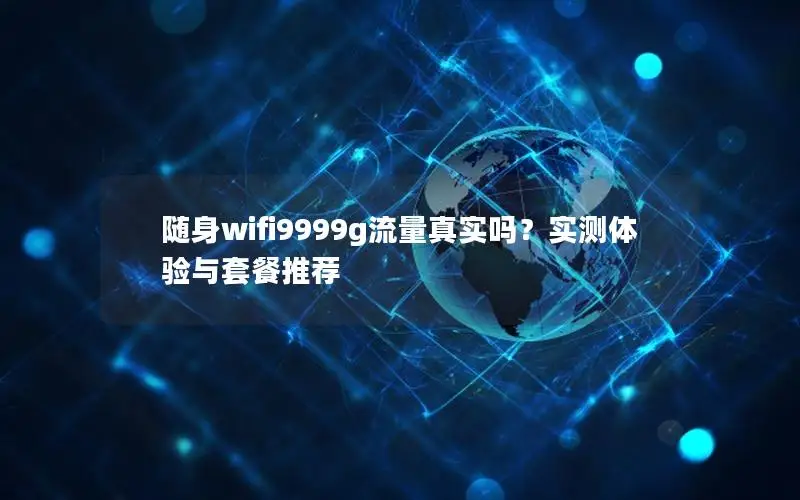 随身wifi9999g流量真实吗？实测体验与套餐推荐