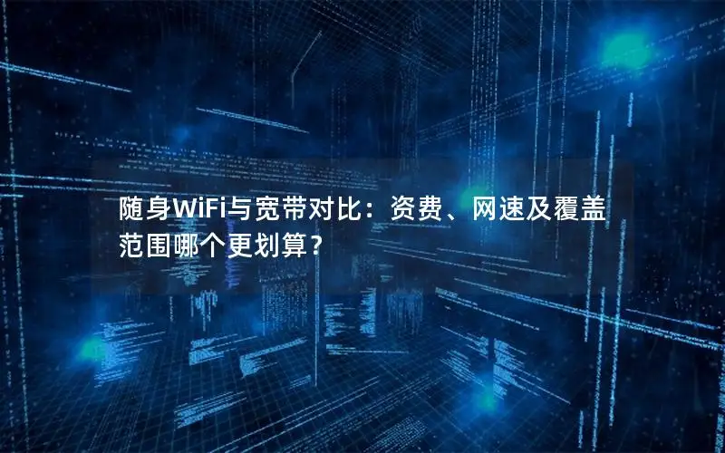 随身WiFi与宽带对比：资费、网速及覆盖范围哪个更划算？