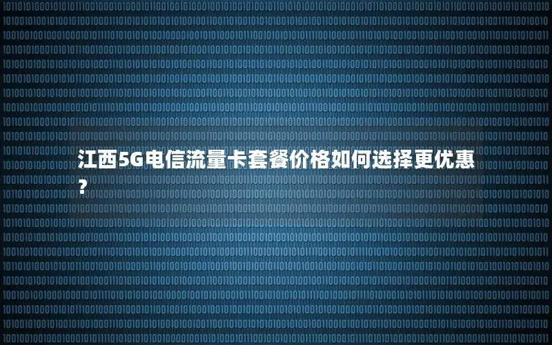 江西5G电信流量卡套餐价格如何选择更优惠？