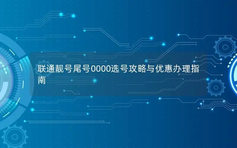 联通靓号尾号0000选号攻略与优惠办理指南