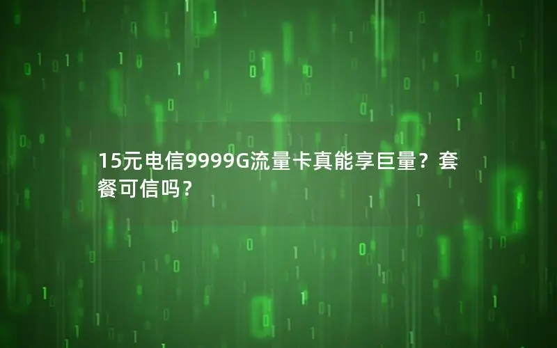 15元电信9999G流量卡真能享巨量？套餐可信吗？