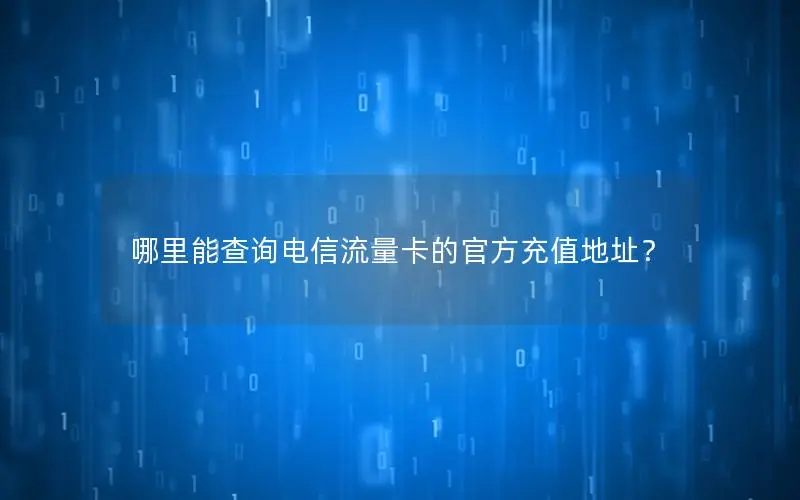 哪里能查询电信流量卡的官方充值地址？