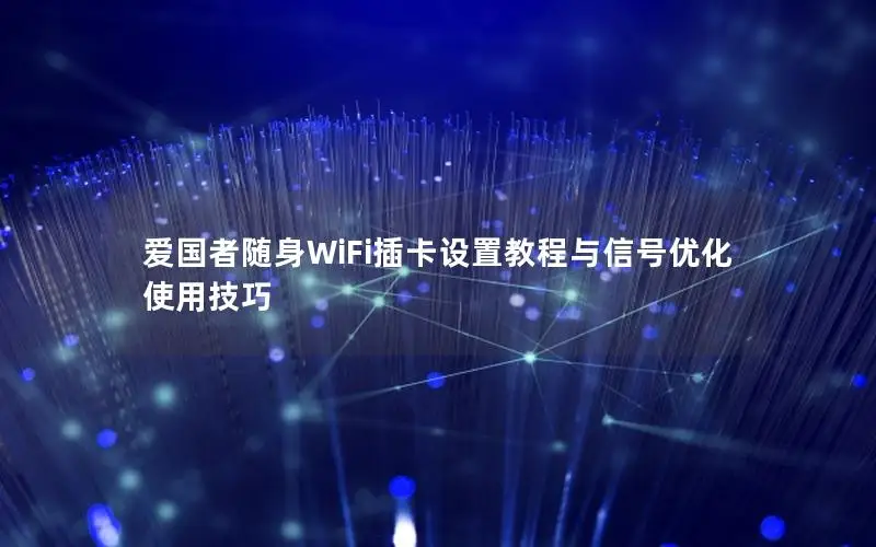 爱国者随身WiFi插卡设置教程与信号优化使用技巧