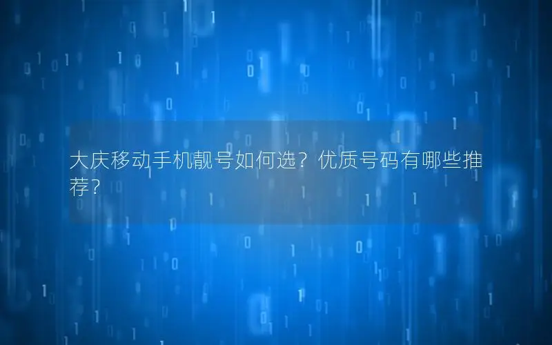 大庆移动手机靓号如何选？优质号码有哪些推荐？