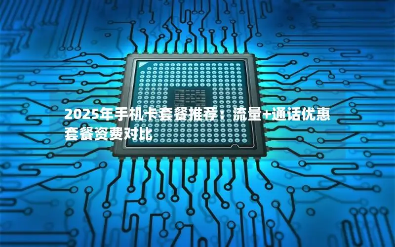 2025年手机卡套餐推荐：流量+通话优惠套餐资费对比