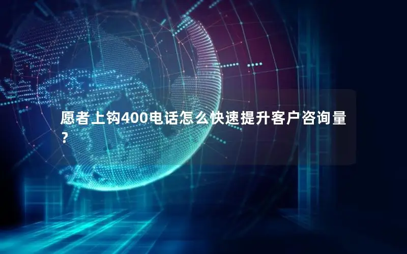 愿者上钩400电话怎么快速提升客户咨询量？