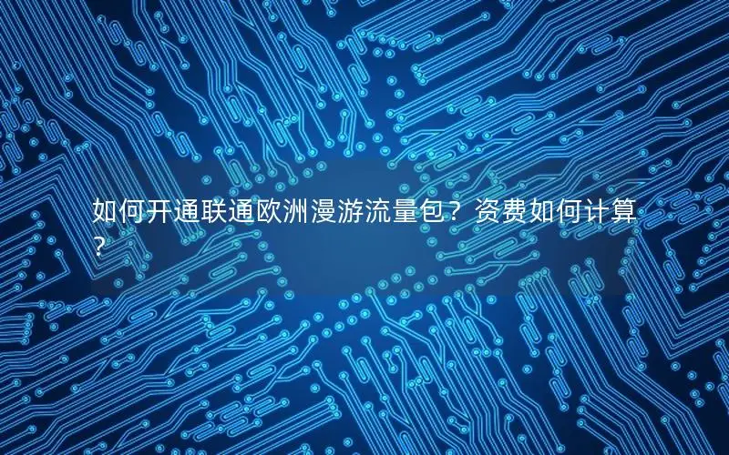 如何开通联通欧洲漫游流量包？资费如何计算？