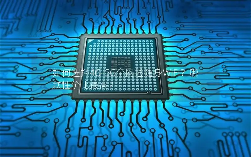 如何选择4G-5G全网通随身WiFi？哪款性价比最高？