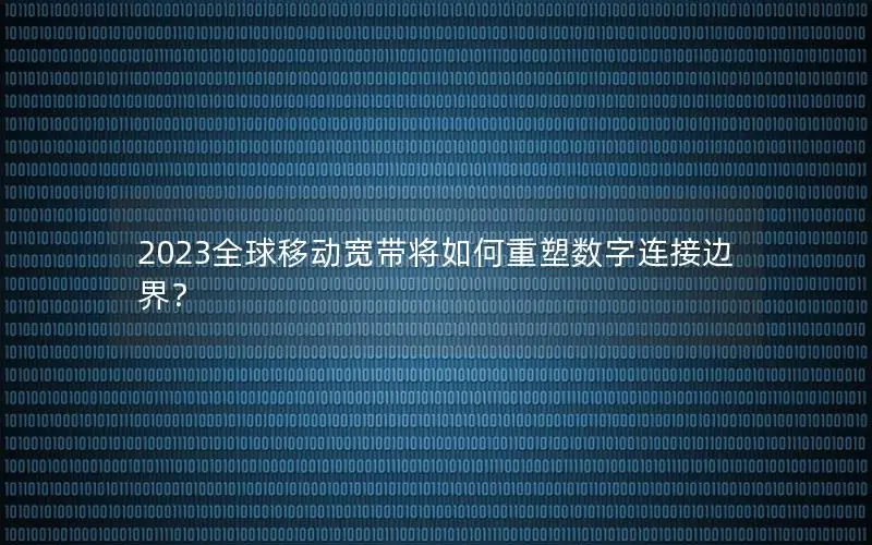 2023全球移动宽带将如何重塑数字连接边界？