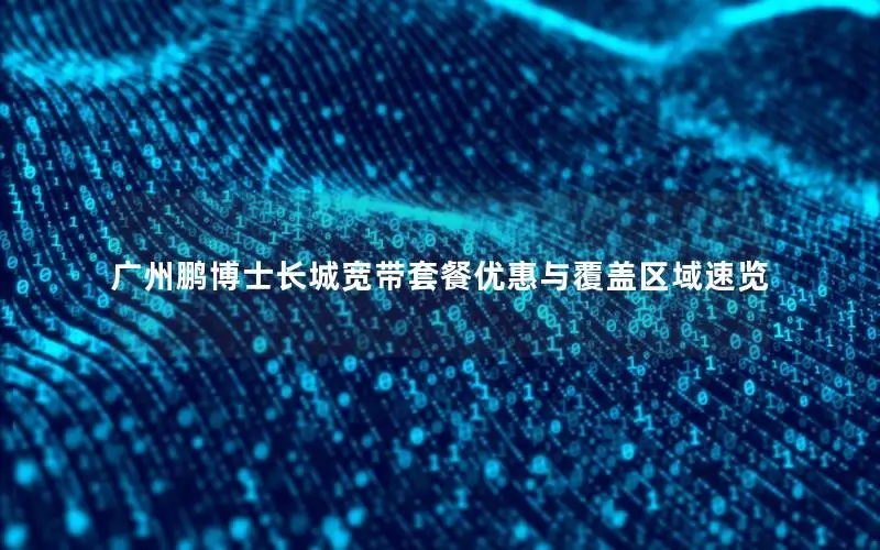 广州鹏博士长城宽带套餐优惠与覆盖区域速览