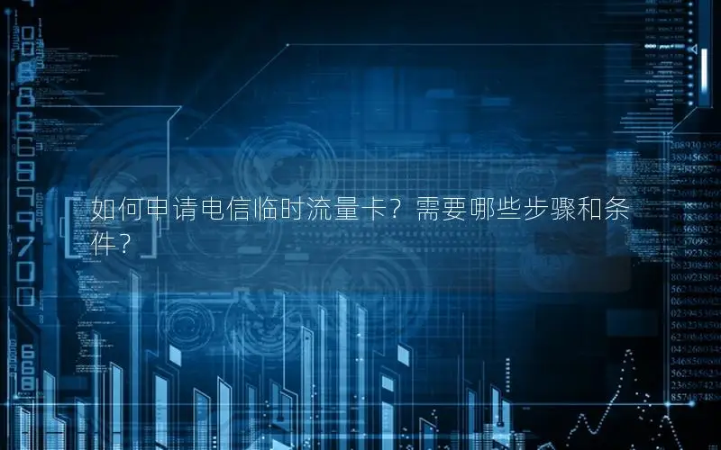 如何申请电信临时流量卡？需要哪些步骤和条件？