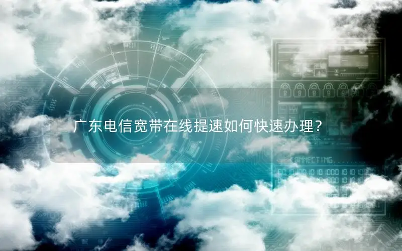 广东电信宽带在线提速如何快速办理？