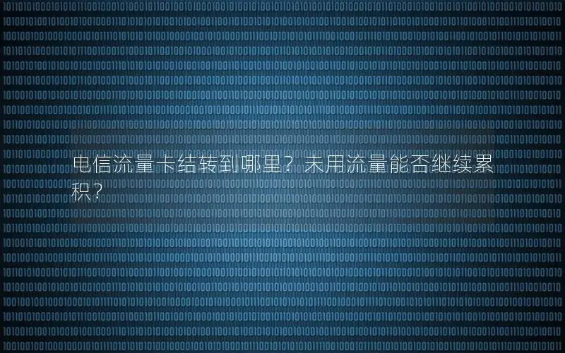 电信流量卡结转到哪里？未用流量能否继续累积？
