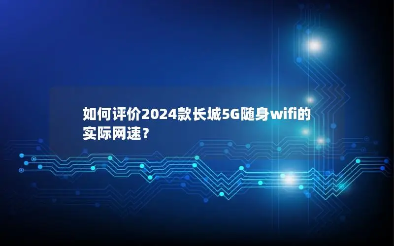 如何评价2024款长城5G随身wifi的实际网速？