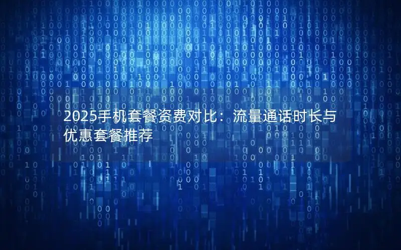 2025手机套餐资费对比：流量通话时长与优惠套餐推荐