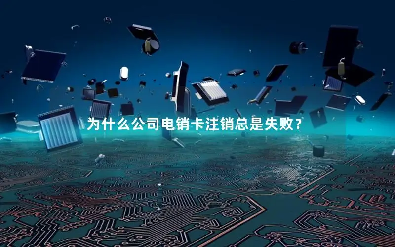 为什么公司电销卡注销总是失败？