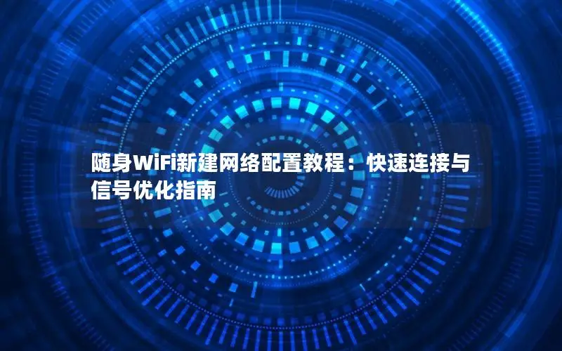 随身WiFi新建网络配置教程：快速连接与信号优化指南