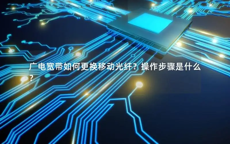 广电宽带如何更换移动光纤？操作步骤是什么？