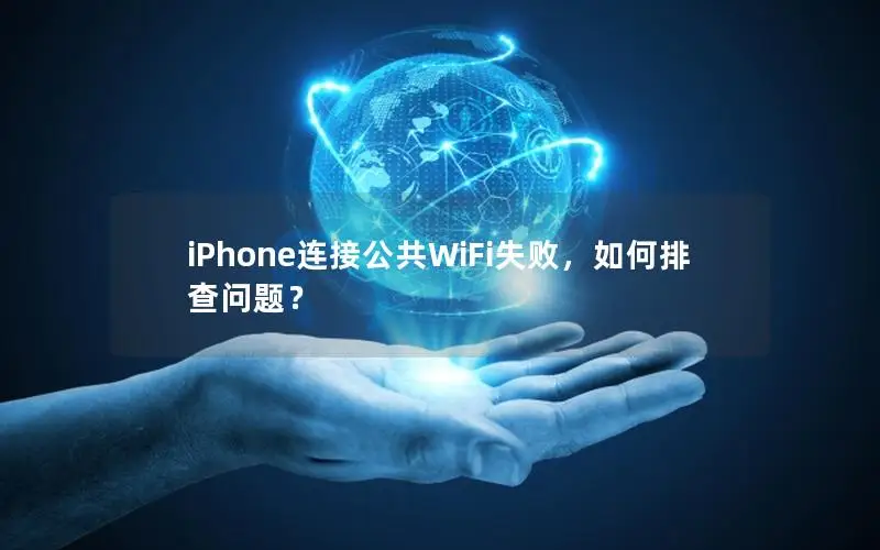 iPhone连接公共WiFi失败，如何排查问题？