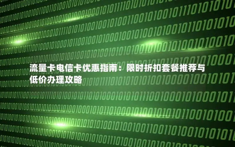 流量卡电信卡优惠指南：限时折扣套餐推荐与低价办理攻略