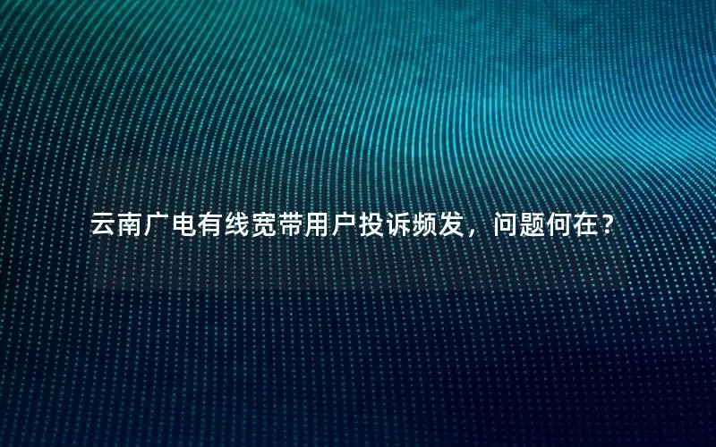 云南广电有线宽带用户投诉频发，问题何在？