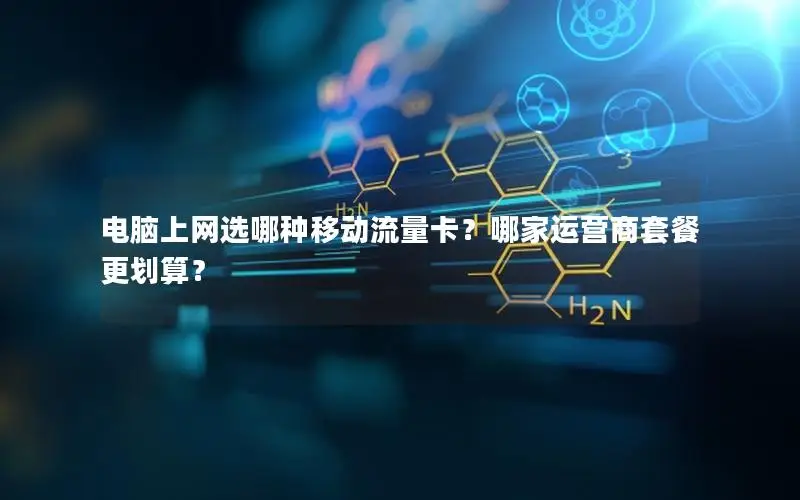 电脑上网选哪种移动流量卡？哪家运营商套餐更划算？