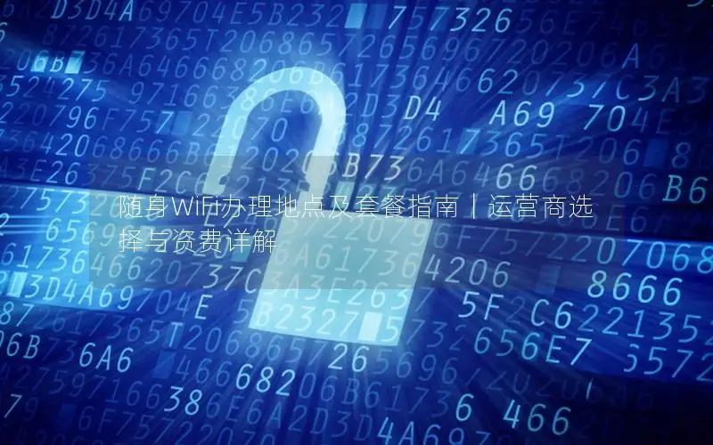 随身WiFi办理地点及套餐指南｜运营商选择与资费详解