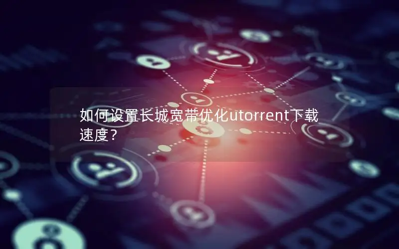 如何设置长城宽带优化utorrent下载速度？