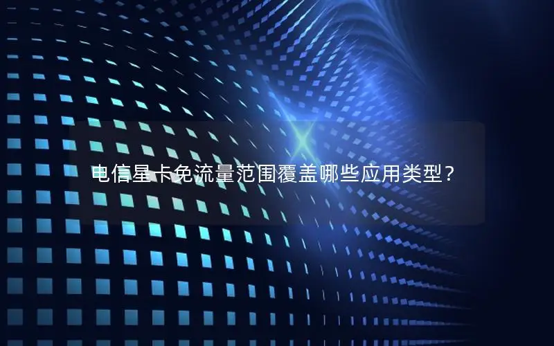 电信星卡免流量范围覆盖哪些应用类型？