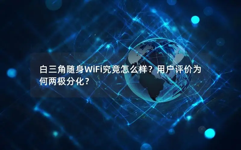 白三角随身WiFi究竟怎么样？用户评价为何两极分化？