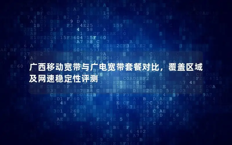 广西移动宽带与广电宽带套餐对比，覆盖区域及网速稳定性评测