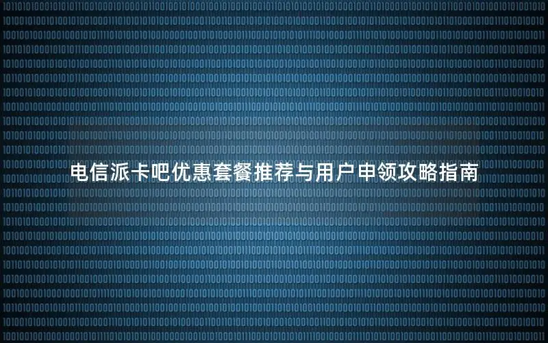 电信派卡吧优惠套餐推荐与用户申领攻略指南