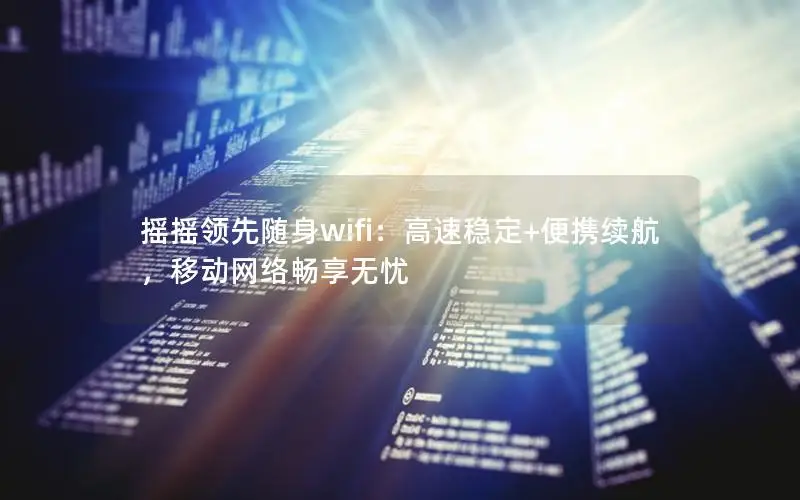 摇摇领先随身wifi：高速稳定+便携续航，移动网络畅享无忧