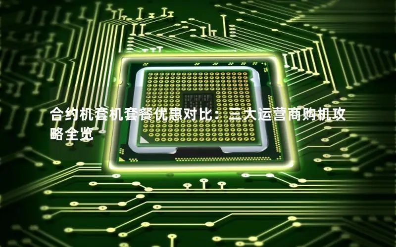 合约机套机套餐优惠对比：三大运营商购机攻略全览