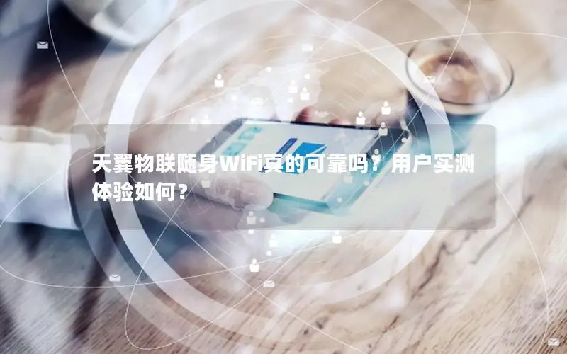 天翼物联随身WiFi真的可靠吗？用户实测体验如何？