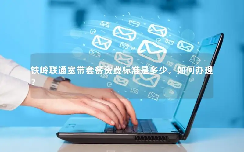 铁岭联通宽带套餐资费标准是多少，如何办理？