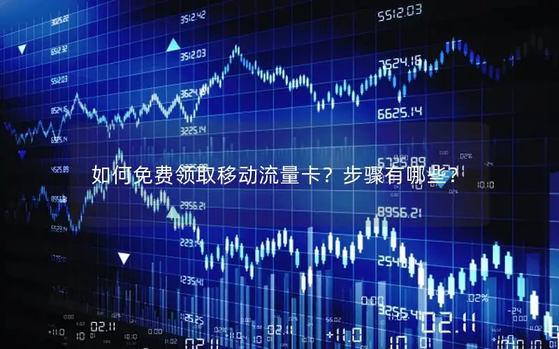 如何免费领取移动流量卡？步骤有哪些？