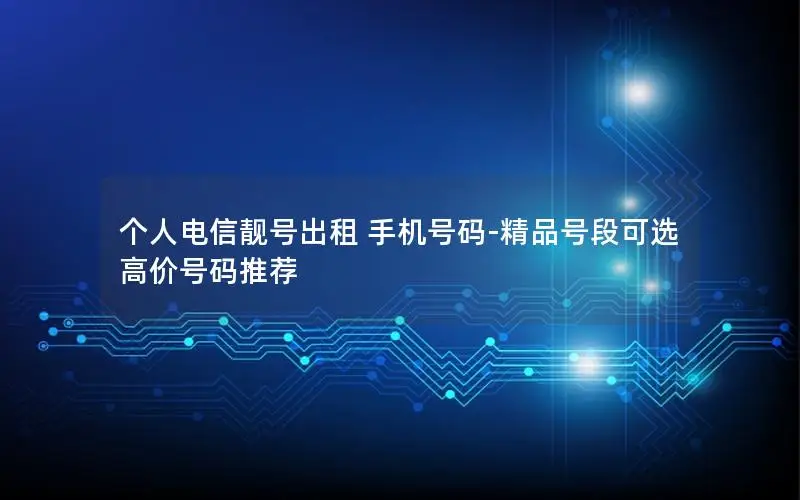 个人电信靓号出租 手机号码-精品号段可选 高价号码推荐