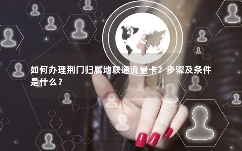 如何办理荆门归属地联通流量卡？步骤及条件是什么？