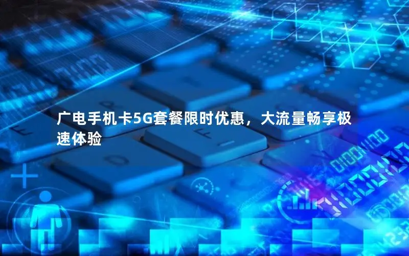 广电手机卡5G套餐限时优惠，大流量畅享极速体验